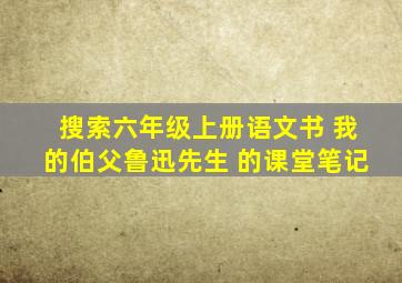 搜索六年级上册语文书 我的伯父鲁迅先生 的课堂笔记